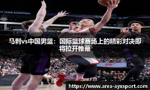 马刺vs中国男篮：国际篮球赛场上的精彩对决即将拉开帷幕