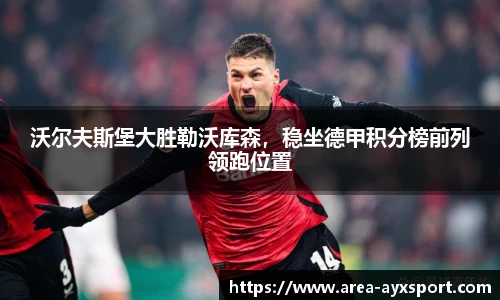 沃尔夫斯堡大胜勒沃库森，稳坐德甲积分榜前列领跑位置