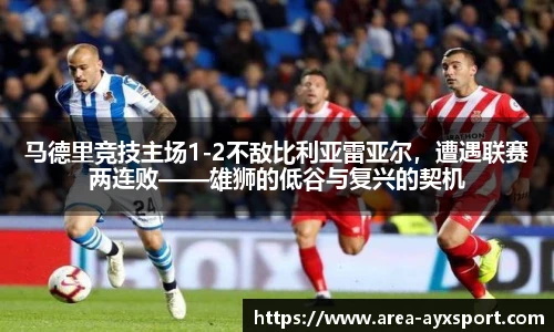 马德里竞技主场1-2不敌比利亚雷亚尔，遭遇联赛两连败——雄狮的低谷与复兴的契机