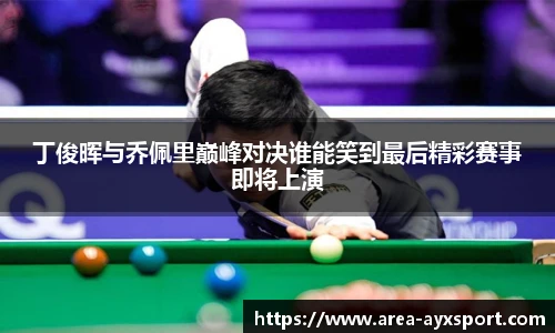 丁俊晖与乔佩里巅峰对决谁能笑到最后精彩赛事即将上演