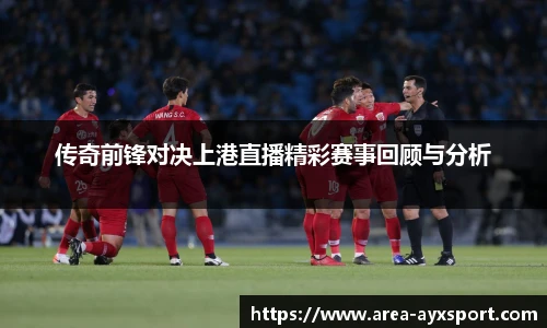 传奇前锋对决上港直播精彩赛事回顾与分析