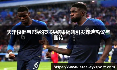 天津权健与巴塞尔对决结果揭晓引发球迷热议与期待