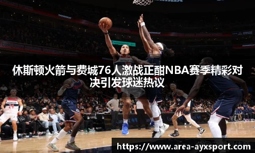 休斯顿火箭与费城76人激战正酣NBA赛季精彩对决引发球迷热议