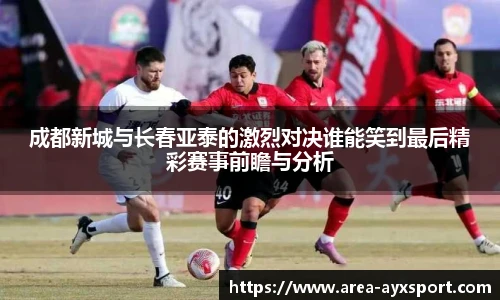成都新城与长春亚泰的激烈对决谁能笑到最后精彩赛事前瞻与分析