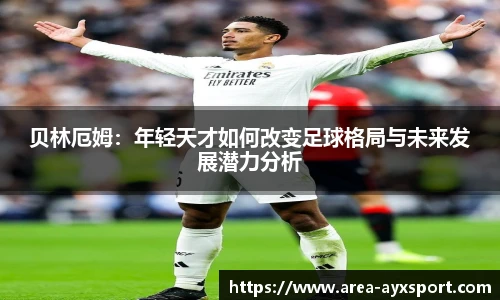 贝林厄姆:年轻天才如何改变足球格局与未来发展潜力分析