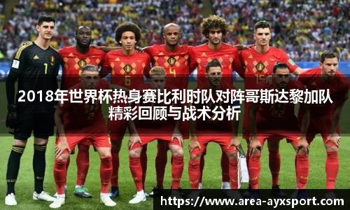 2018年世界杯热身赛比利时队对阵哥斯达黎加队精彩回顾与战术分析