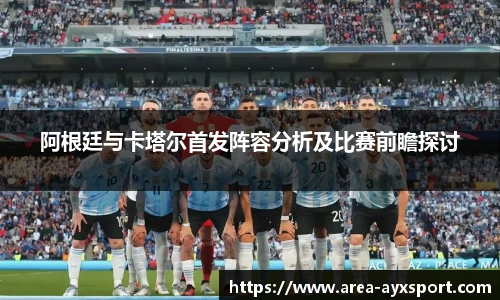 阿根廷与卡塔尔首发阵容分析及比赛前瞻探讨
