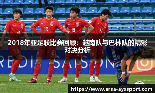 2018年亚足联比赛回顾：越南队与巴林队的精彩对决分析