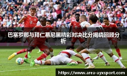 巴塞罗那与拜仁慕尼黑精彩对决比分揭晓回顾分析
